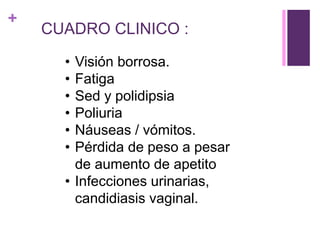 +
CUADRO CLINICO :
• Visión borrosa.
• Fatiga
• Sed y polidipsia
• Poliuria
• Náuseas / vómitos.
• Pérdida de peso a pesar
de aumento de apetito
• Infecciones urinarias,
candidiasis vaginal.
 