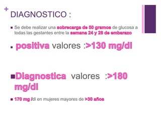 +
DIAGNOSTICO :
 Se debe realizar una de glucosa a
todas las gestantes entre la
 valores :
valores :
dl en mujeres mayores de
 