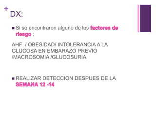 +
DX:
 Si se encontraron alguno de los
:
AHF / OBESIDAD/ INTOLERANCIA A LA
GLUCOSA EN EMBARAZO PREVIO
/MACROSOMIA /GLUCOSURIA
 REALIZAR DETECCION DESPUES DE LA
 