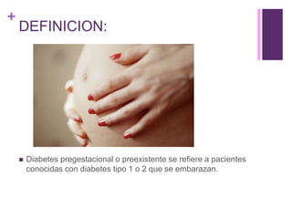 +
DEFINICION:
 Diabetes pregestacional o preexistente se refiere a pacientes
conocidas con diabetes tipo 1 o 2 que se embarazan.
 