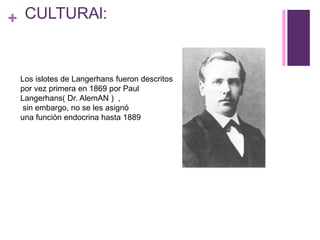 + CULTURAl:
Los islotes de Langerhans fueron descritos
por vez primera en 1869 por Paul
Langerhans( Dr. AlemAN ) ,
sin embargo, no se les asignó
una función endocrina hasta 1889
 