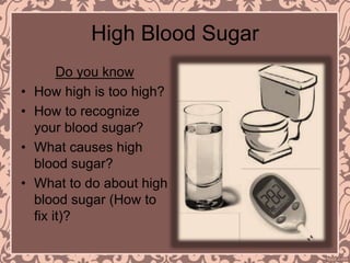 High Blood Sugar
Do you know
• How high is too high?
• How to recognize
your blood sugar?
• What causes high
blood sugar?
• What to do about high
blood sugar (How to
fix it)?
 