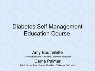 Diabetes Self Management 
Education Course 
Amy Bouthillette 
Clinical Dietitian, Certified Diabetes Educator 
Carrie Palmer 
Adult Nurse Practitioner, Certified Diabetes Educator 
 