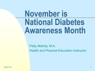 03/31/15 1
November is
National Diabetes
Awareness Month
Patty Melody, M.A.
Health and Physical Education Instructor
 