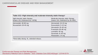| 173
CARDIOVASCULAR DISEASE AND RISK MANAGEMENT
Cardiovascular Disease and Risk Management:
Standards of Medical Care in Diabetes - 2022. Diabetes Care 2022;45(Suppl. 1):S144-S174
 