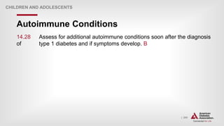 | 243
Autoimmune Conditions
CHILDREN AND ADOLESCENTS
14.28 Assess for additional autoimmune conditions soon after the diagnosis
of type 1 diabetes and if symptoms develop. B
 