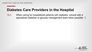 | 305
Diabetes Care Providers in the Hospital
DIABETES CARE IN THE HOSPITAL
16.3 When caring for hospitalized patients with diabetes, consult with a
specialized diabetes or glucose management team when possible. C
 