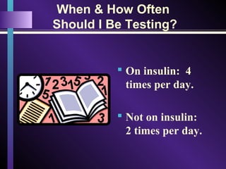 When & How Often
Should I Be Testing?
 On insulin: 4
times per day.
 Not on insulin:
2 times per day.
 