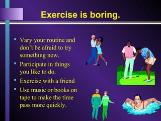 Exercise is boring.
 Vary your routine and
don’t be afraid to try
something new.
 Participate in things
you like to do.
 Exercise with a friend
 Use music or books on
tape to make the time
pass more quickly.
 