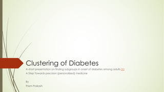 Clustering of Diabetes
A short presentation on finding subgroups in onset of diabetes among adults [1]
A Step Towards precision (personalized) medicine
By
Prem Prakash
 