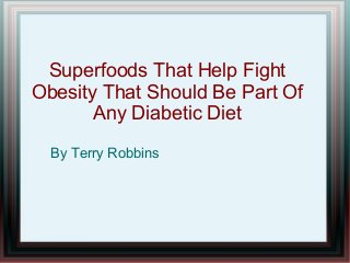 Superfoods That Help Fight 
Obesity That Should Be Part Of 
Any Diabetic Diet 
By Terry Robbins 
 