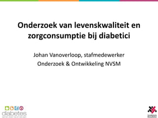 Onderzoek van levenskwaliteit en
  zorgconsumptie bij diabetici

    Johan Vanoverloop, stafmedewerker
      Onderzoek & Ontwikkeling NVSM
 
