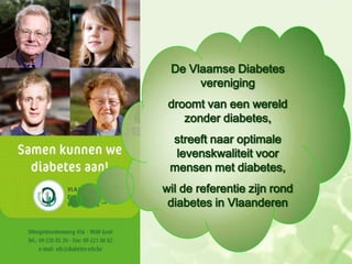 De Vlaamse Diabetes
      vereniging
 droomt van een wereld
    zonder diabetes,
 streeft naar optimale
  levenskwaliteit voor
 mensen met diabetes,
wil de referentie zijn rond
 diabetes in Vlaanderen
 