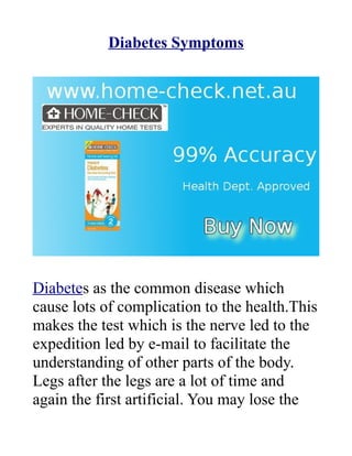 Diabetes Symptoms




Diabetes as the common disease which
cause lots of complication to the health.This
makes the test which is the nerve led to the
expedition led by e-mail to facilitate the
understanding of other parts of the body.
Legs after the legs are a lot of time and
again the first artificial. You may lose the
 