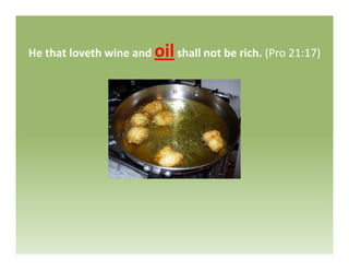 H th t l th i d oil h ll t b i h (P 21 17)He that loveth wine and oilshall not be rich. (Pro 21:17)
 