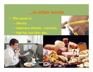 …in other words…in other words
• The cause is:
Ob i– Obesity
– Sedentary lifestyle ‐ inactivity.
– High fat, low fiber diet.
 