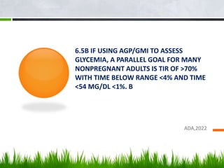 6.5B IF USING AGP/GMI TO ASSESS
GLYCEMIA, A PARALLEL GOAL FOR MANY
NONPREGNANT ADULTS IS TIR OF >70%
WITH TIME BELOW RANGE <4% AND TIME
<54 MG/DL <1%. B
ADA,2022
 