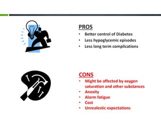CONS
• Might be affected by oxygen
saturation and other substances
• Anexity
• Alarm fatigue
• Cost
• Unrealestic expectations
PROS
• Better control of Diabetes
• Less hypoglycemic episodes
• Less long term complications
 