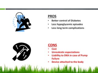 CONS
• Cost
• Unrealestic expectations
• Liability to DKA in case of Pump
Failure
• Device attached to the body
PROS
• Better control of Diabetes
• Less hypoglycemic episodes
• Less long term complications
 