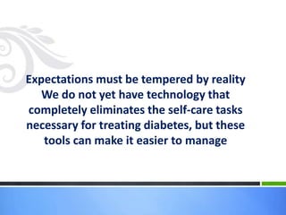 Expectations must be tempered by reality
We do not yet have technology that
completely eliminates the self-care tasks
necessary for treating diabetes, but these
tools can make it easier to manage
 