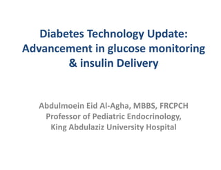 Diabetes Technology Update:
Advancement in glucose monitoring
& insulin Delivery
Abdulmoein Eid Al-Agha, MBBS, FRCPCH
Professor of Pediatric Endocrinology,
King Abdulaziz University Hospital
 