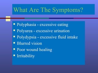 What Are The Symptoms?
 Polyphasia - excessive eating
 Polyurea - excessive urination
 Polydypsia - excessive fluid intake
 Blurred vision
 Poor wound healing
 Irritability
 