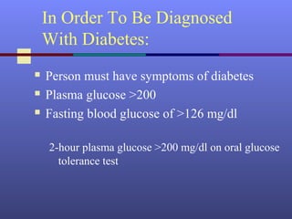 In Order To Be Diagnosed
With Diabetes:
 Person must have symptoms of diabetes
 Plasma glucose >200
 Fasting blood glucose of >126 mg/dl
2-hour plasma glucose >200 mg/dl on oral glucose
tolerance test
 