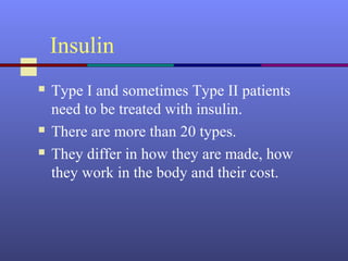 Insulin
 Type I and sometimes Type II patients
need to be treated with insulin.
 There are more than 20 types.
 They differ in how they are made, how
they work in the body and their cost.
 