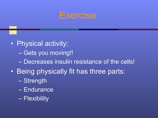 Exercise
• Physical activity:
– Gets you moving!!
– Decreases insulin resistance of the cells!
• Being physically fit has three parts:
– Strength
– Endurance
– Flexibility
 