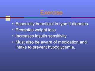 Exercise
• Especially beneficial in type II diabetes.
• Promotes weight loss
• Increases insulin sensitivity.
• Must also be aware of medication and
intake to prevent hypoglycemia.
 
