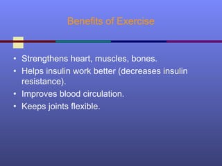 Benefits of Exercise
• Strengthens heart, muscles, bones.
• Helps insulin work better (decreases insulin
resistance).
• Improves blood circulation.
• Keeps joints flexible.
 