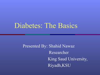 Diabetes: The Basics
Presented By: Shahid Nawaz
Researcher
King Saud University,
Riyadh,KSU
 