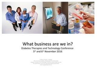 What business are we in?
Diabetes Therapies and Technology Conference
5th
and 6th
November 2016
Professor Steven C. Boyages
The University of Sydney, Wednesday 19th
October 2016
Diabetes Therapies and Technology Conference Sydney NSW Australia
This presentation cannot be reproduced without permission
steve.boyages@gmail.com
 