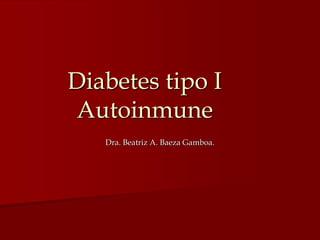Diabetes tipo I
Autoinmune
   Dra. Beatriz A. Baeza Gamboa.
 