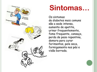 Sintomas…
Os sintomas
da diabetes mais comuns
são a sede intensa,
aumento de apetite,
urinar frequentemente,
fome frequente, cansaço,
perda de peso repentina,
demora para curar
ferimentos, pele seca,
formigamento nos pés e
visão borrada.
 
