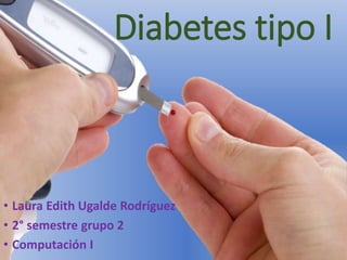 Diabetes tipo I
• Laura Edith Ugalde Rodríguez
• 2° semestre grupo 2
• Computación I
 