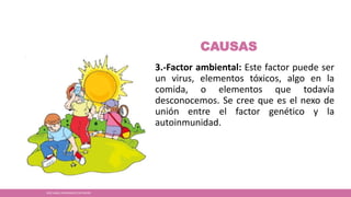 CAUSAS
3.-Factor ambiental: Este factor puede ser
un virus, elementos tóxicos, algo en la
comida, o elementos que todavía
desconocemos. Se cree que es el nexo de
unión entre el factor genético y la
autoinmunidad.
JOSÉ ANGEL HERNÁNDEZ CASTREJÓN
 