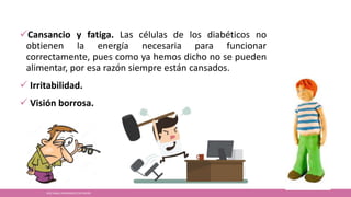 Cansancio y fatiga. Las células de los diabéticos no
obtienen la energía necesaria para funcionar
correctamente, pues como ya hemos dicho no se pueden
alimentar, por esa razón siempre están cansados.
 Irritabilidad.
 Visión borrosa.
JOSÉ ANGEL HERNÁNDEZ CASTREJÓN
 