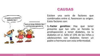 CAUSAS
Existen una serie de factores que
combinados entre sí, favorecen su origen.
Estos factores son:
1.-Factor genético: Hay que tener
presente que tan sólo se hereda la
predisposición a tener diabetes, no la
diabetes en sí. Sólo el 13% de los niños y
adolescentes con diabetes tienen un
padre o hermano con esta enfermedad.
JOSÉ ANGEL HERNÁNDEZ CASTREJÓN
 