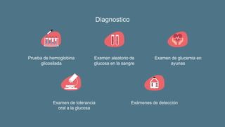 Diagnostico
Prueba de hemoglobina
glicosilada
Examen aleatorio de
glucosa en la sangre
Examen de glucemia en
ayunas
Examen de tolerancia
oral a la glucosa
Exámenes de detección
 