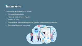 El control de la diabetes tipo 2 incluye:
‒ Alimentación saludable.
‒ Hacer ejercicio de forma regular.
‒ Pérdida de peso.
‒ Posiblemente, medicamentos para la diabetes o tratamiento con insulina.
‒ Control de la glucosa sanguínea.
Tratamiento
 
