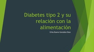 Diabetes tipo 2 y su
relación con la
alimentación
Erika Bueno González Bosc
 