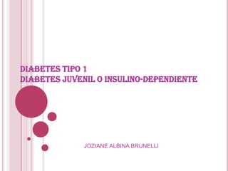 DIABETES TIPO 1 DIABETES JUVENIL O INSULINO-DEPENDIENTE JOZIANE ALBINA BRUNELLI 