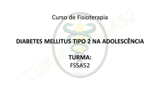 Curso de Fisioterapia
DIABETES MELLITUS TIPO 2 NA ADOLESCÊNCIA
TURMA:
FS5A52
 
