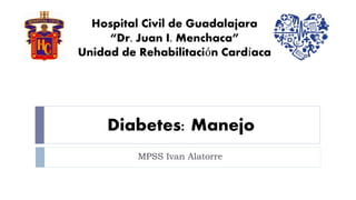 Hospital Civil de Guadalajara 
“Dr. Juan I. Menchaca” 
Unidad de Rehabilitación Cardíaca 
Diabetes: Manejo 
MPSS Ivan Alatorre 
 
