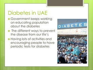 Diabetes in UAE
 Government    keeps working
  on educating population
  about the diabetes
 The different ways to prevent
  the disease from our life’s
 Having lots of activities and
  encouraging people to have
  periodic tests for diabetes
 