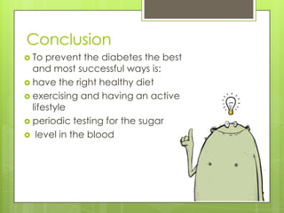 Conclusion
 To  prevent the diabetes the best
  and most successful ways is:
 have the right healthy diet
 exercising and having an active
  lifestyle
 periodic testing for the sugar
 level in the blood
 