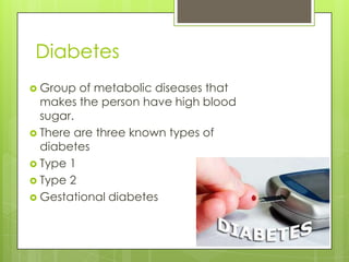 Diabetes
 Group  of metabolic diseases that
  makes the person have high blood
  sugar.
 There are three known types of
  diabetes
 Type 1
 Type 2
 Gestational diabetes
 