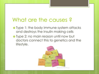 What are the causes ?
 Type   1: the body immune system attacks
  and destroys the insulin making cells
 Type 2: no main reason until now but
  doctors connect this to genetics and the
  lifestyle.
 