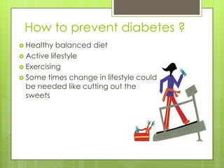 How to prevent diabetes ?
 Healthy   balanced diet
 Active lifestyle
 Exercising
 Some times change in lifestyle could
  be needed like cutting out the
  sweets
 